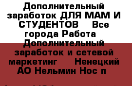 Дополнительный заработок ДЛЯ МАМ И СТУДЕНТОВ. - Все города Работа » Дополнительный заработок и сетевой маркетинг   . Ненецкий АО,Нельмин Нос п.